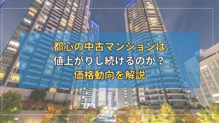 都心の中古マンションは値上がりし続けるのか？価格動向を解説